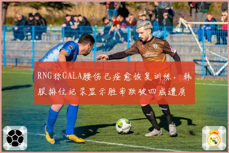 RNG称GALA腰伤已痊愈恢复训练,韩服排位记录显示胜率跌破四成遭质疑