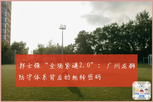 郭士强“全场紧逼2.0”：广州龙狮防守体系背后的轮转密码