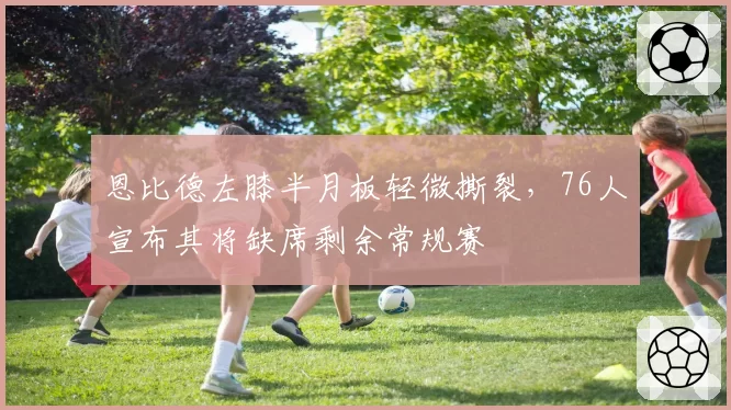 恩比德左膝半月板轻微撕裂,76人宣布其将缺席剩余常规赛