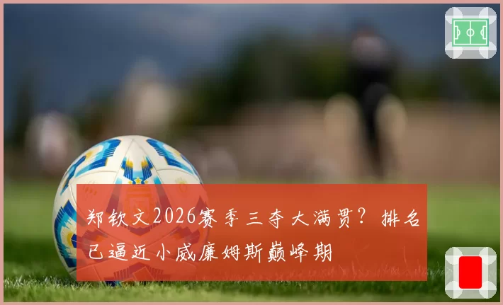 郑钦文2026赛季三夺大满贯？排名已逼近小威廉姆斯巅峰期