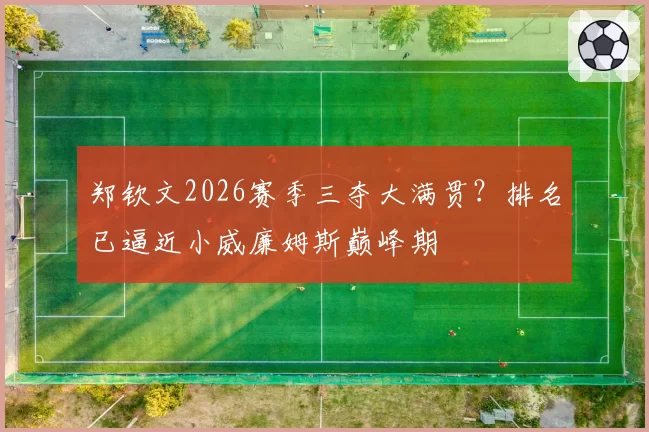 郑钦文2026赛季三夺大满贯？排名已逼近小威廉姆斯巅峰期