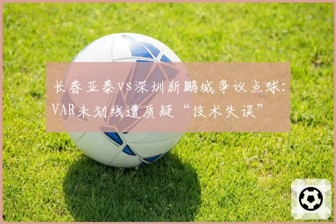 长春亚泰vs深圳新鹏城争议点球：VAR未划线遭质疑“技术失误”