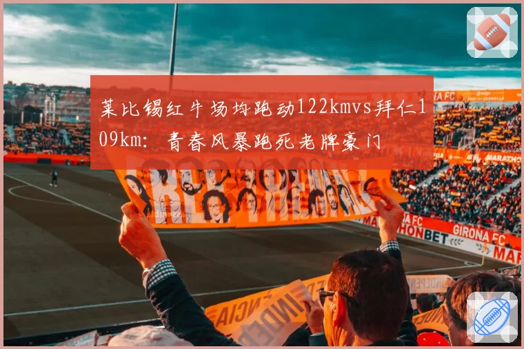 莱比锡红牛场均跑动122kmvs拜仁109km:青春风暴跑死老牌豪门