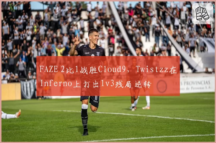 FAZE 2比1战胜Cloud9，Twistzz在Inferno上打出1v3残局逆转