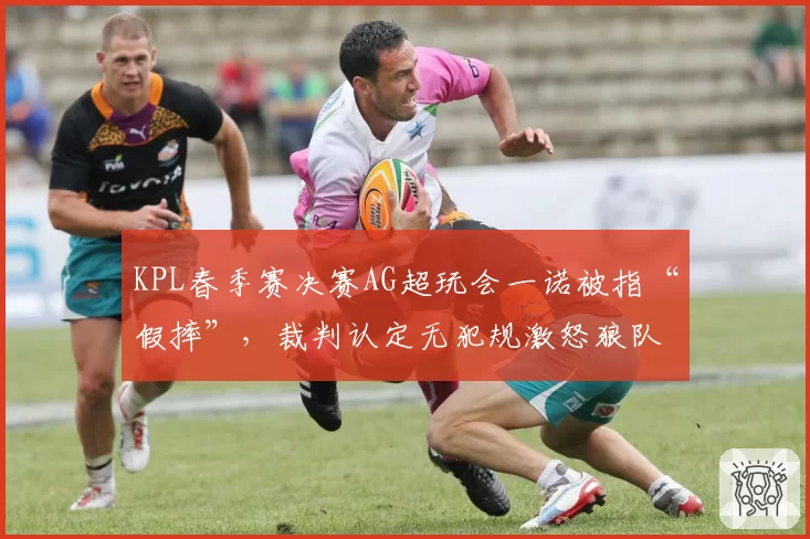 KPL春季赛决赛AG超玩会一诺被指“假摔”,裁判认定无犯规激怒狼队粉丝