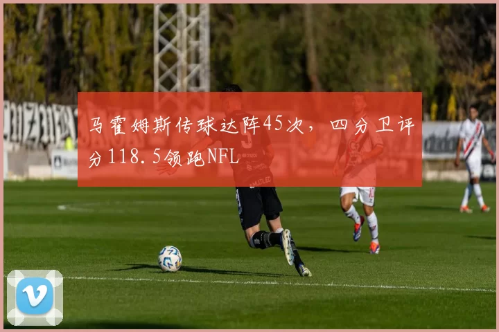马霍姆斯传球达阵45次，四分卫评分118.5领跑NFL