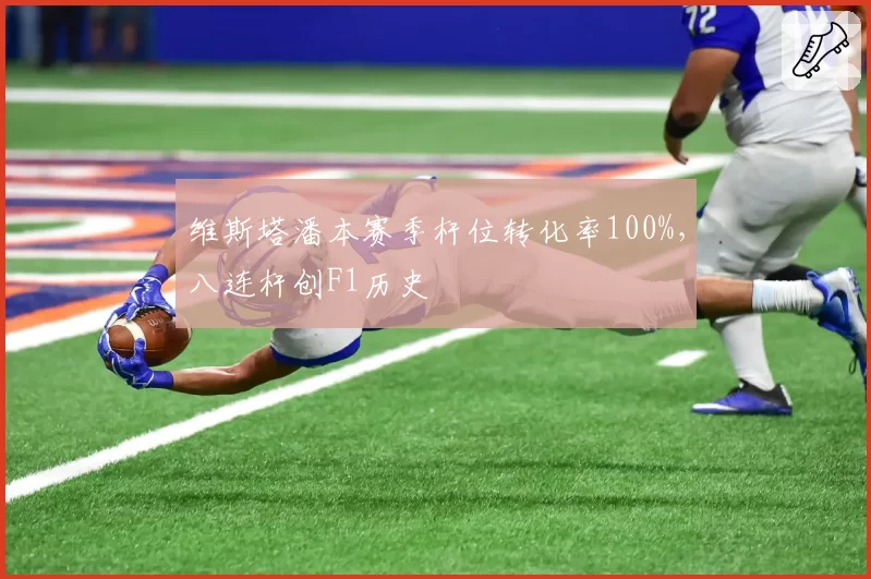 维斯塔潘本赛季杆位转化率100%，八连杆创F1历史