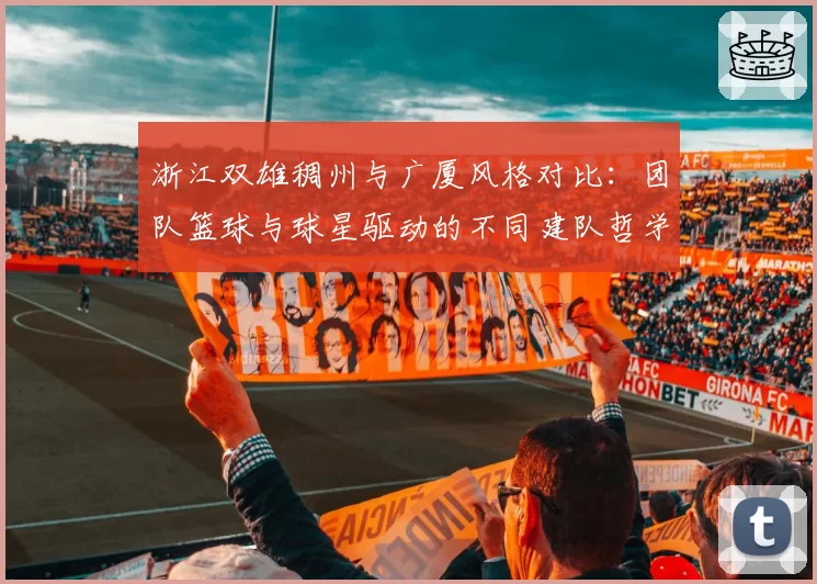 浙江双雄稠州与广厦风格对比：团队篮球与球星驱动的不同建队哲学