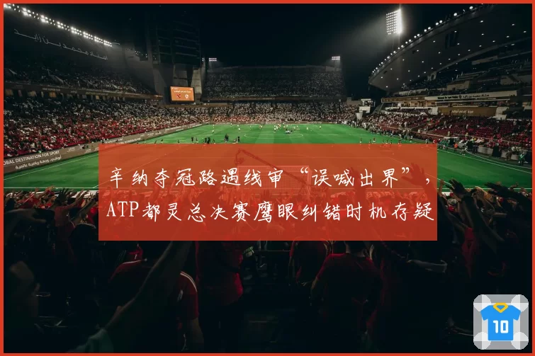 辛纳夺冠路遇线审“误喊出界”，ATP都灵总决赛鹰眼纠错时机存疑