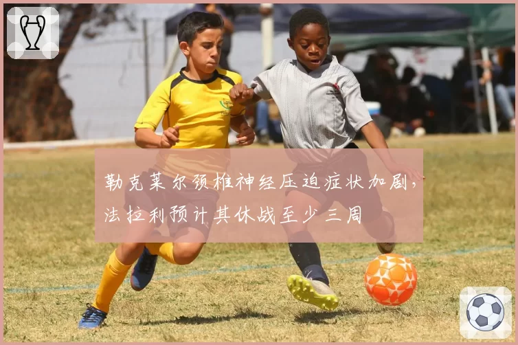 勒克莱尔颈椎神经压迫症状加剧，法拉利预计其休战至少三周