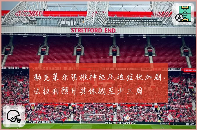 勒克莱尔颈椎神经压迫症状加剧，法拉利预计其休战至少三周