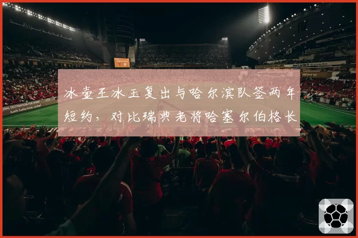 冰壶王冰玉复出与哈尔滨队签两年短约，对比瑞典老将哈塞尔伯格长留国家队模式反差大
