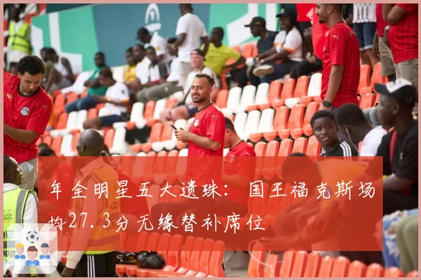 年全明星五大遗珠:国王福克斯场均27.3分无缘替补席位