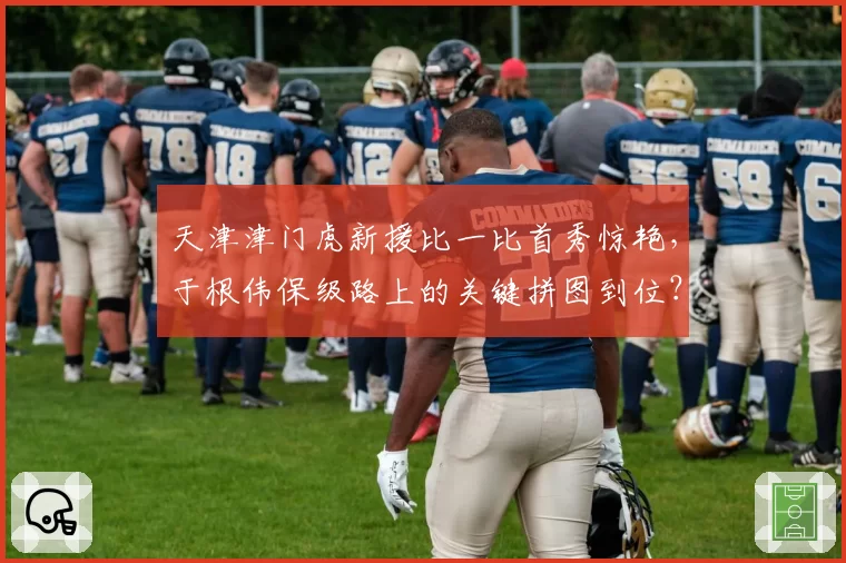 天津津门虎新援比一比首秀惊艳,于根伟保级路上的关键拼图到位?