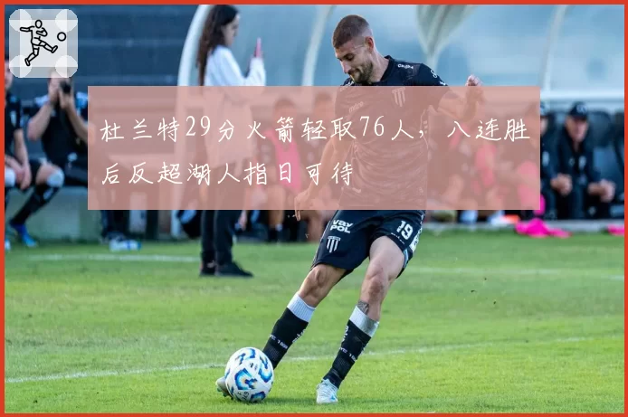 杜兰特29分火箭轻取76人，八连胜后反超湖人指日可待