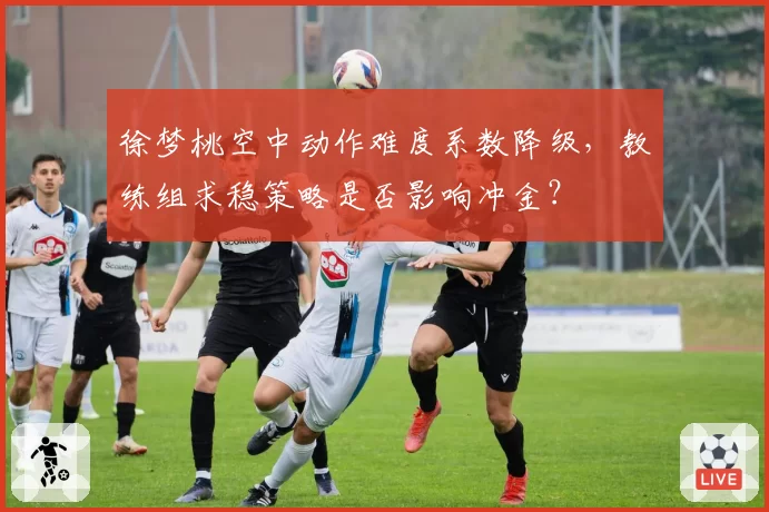 徐梦桃空中动作难度系数降级,教练组求稳策略是否影响冲金?