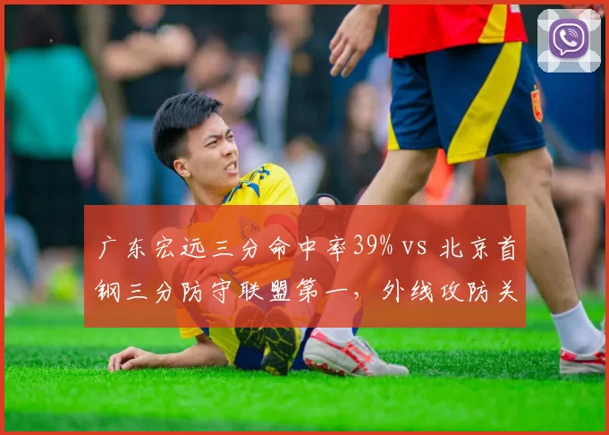 广东宏远三分命中率39% vs 北京首钢三分防守联盟第一，外线攻防关键对决
