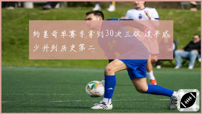 约基奇单赛季拿到30次三双 追平威少并列历史第二