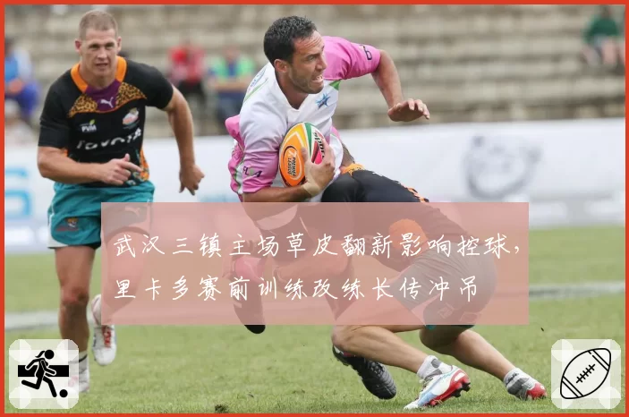 武汉三镇主场草皮翻新影响控球，里卡多赛前训练改练长传冲吊