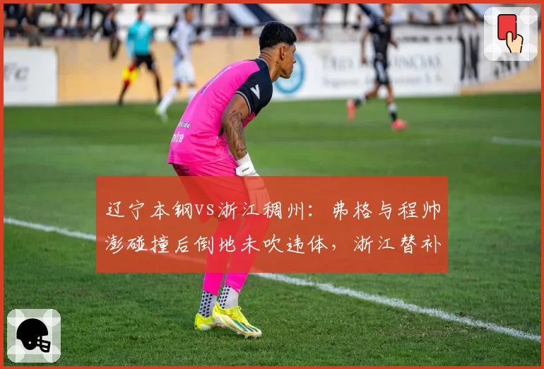 辽宁本钢vs浙江稠州：弗格与程帅澎碰撞后倒地未吹违体，浙江替补席爆发争吵