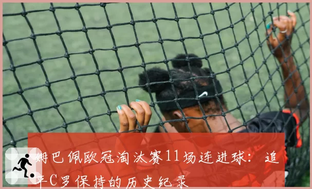 姆巴佩欧冠淘汰赛11场连进球：追平C罗保持的历史纪录