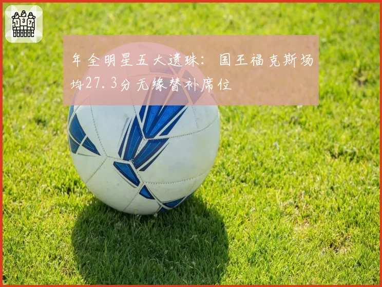年全明星五大遗珠:国王福克斯场均27.3分无缘替补席位