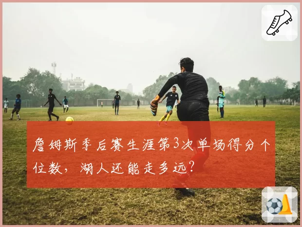 詹姆斯季后赛生涯第3次单场得分个位数，湖人还能走多远？
