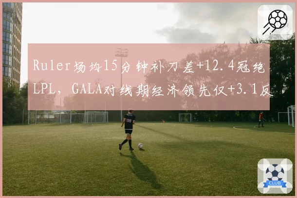 Ruler场均15分钟补刀差+12.4冠绝LPL，GALA对线期经济领先仅+3.1反差鲜明__br_