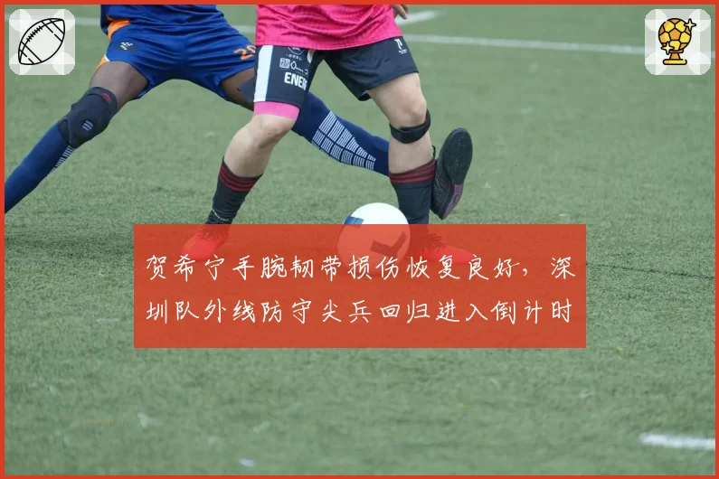 贺希宁手腕韧带损伤恢复良好，深圳队外线防守尖兵回归进入倒计时