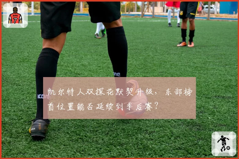 凯尔特人双探花默契升级，东部榜首位置能否延续到季后赛？