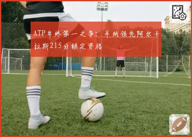 ATP年终第一之争：辛纳领先阿尔卡拉斯215分锁定资格
