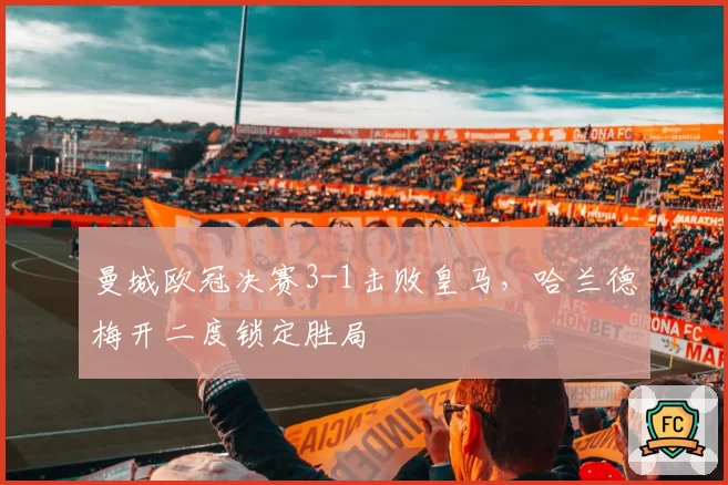 曼城欧冠决赛3-1击败皇马，哈兰德梅开二度锁定胜局