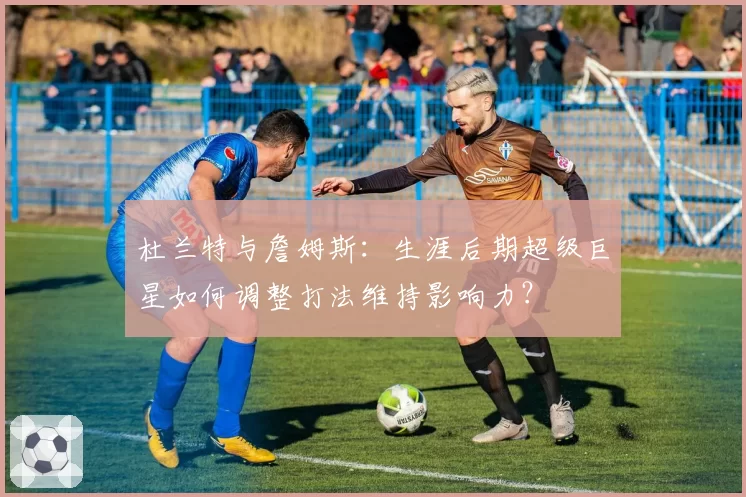 杜兰特与詹姆斯：生涯后期超级巨星如何调整打法维持影响力？