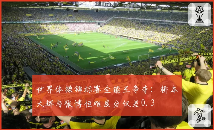 世界体操锦标赛全能王争夺：桥本大辉与张博恒难度分仅差0.3