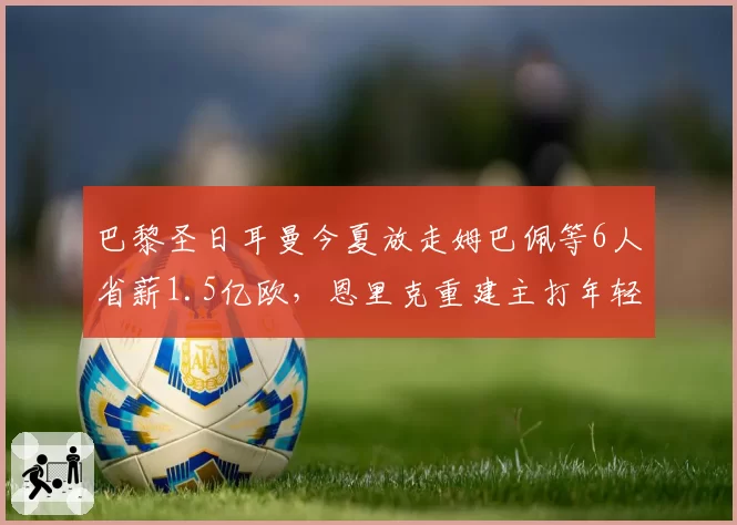 巴黎圣日耳曼今夏放走姆巴佩等6人省薪1.5亿欧，恩里克重建主打年轻化