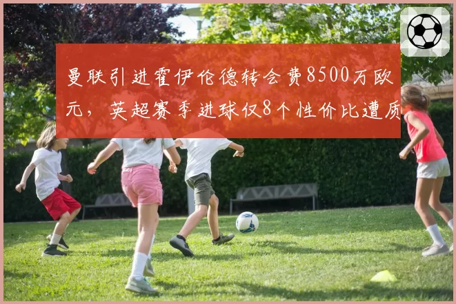 曼联引进霍伊伦德转会费8500万欧元，英超赛季进球仅8个性价比遭质疑