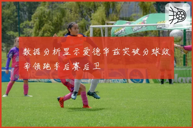 数据分析显示爱德华兹突破分球效率领跑季后赛后卫
