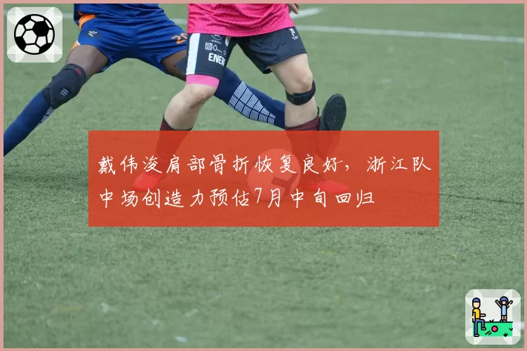 戴伟浚肩部骨折恢复良好,浙江队中场创造力预估7月中旬回归