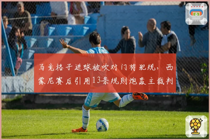马竞格子进球被吹对门将犯规，西蒙尼赛后引用13条规则炮轰主裁判