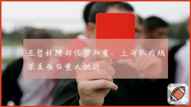 王哲林腰部伤势加重,上海队内线深度面临重大挑战