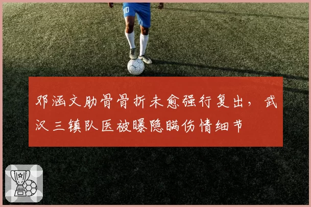 邓涵文肋骨骨折未愈强行复出，武汉三镇队医被曝隐瞒伤情细节