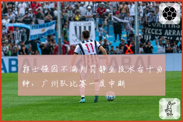 郭士强因不满判罚静坐技术台十分钟，广州队比赛一度中断