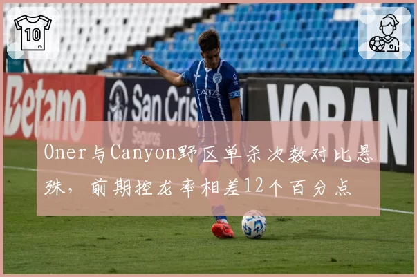 Oner与Canyon野区单杀次数对比悬殊，前期控龙率相差12个百分点