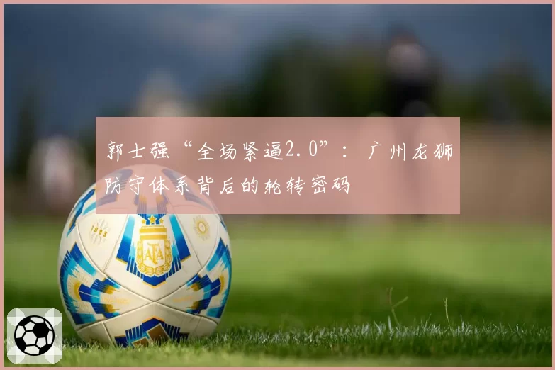 郭士强“全场紧逼2.0”：广州龙狮防守体系背后的轮转密码