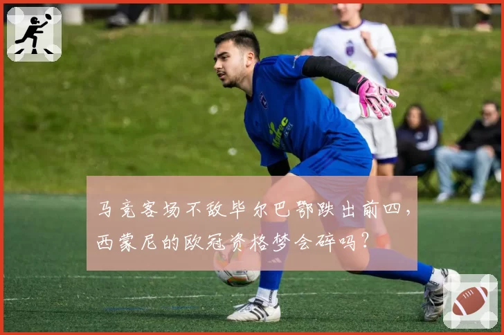 马竞客场不敌毕尔巴鄂跌出前四,西蒙尼的欧冠资格梦会碎吗?
