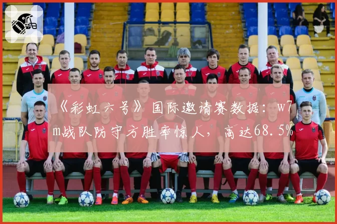 《彩虹六号》国际邀请赛数据：w7m战队防守方胜率惊人，高达68.5%