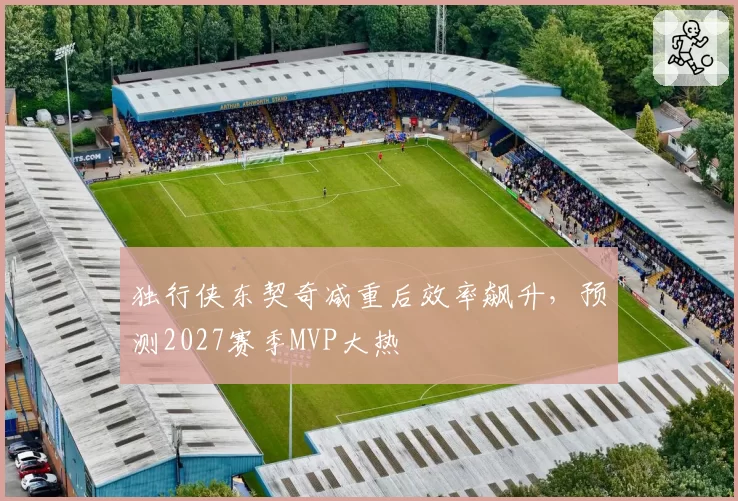 独行侠东契奇减重后效率飙升，预测2027赛季MVP大热