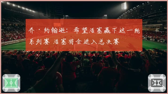 乔·约翰逊:希望活塞赢下这一轮系列赛 活塞将会进入总决赛
