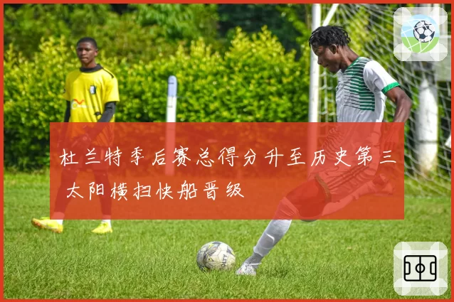 杜兰特季后赛总得分升至历史第三 太阳横扫快船晋级