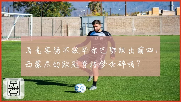 马竞客场不敌毕尔巴鄂跌出前四,西蒙尼的欧冠资格梦会碎吗?